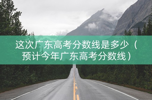 这次广东高考分数线是多少（预计今年广东高考分数线）