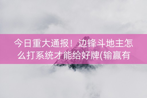 今日重大通报！边锋斗地主怎么打系统才能给好牌(输赢有规律)