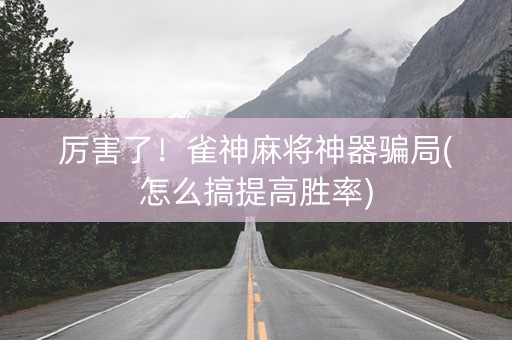 厉害了！雀神麻将神器骗局(怎么搞提高胜率)