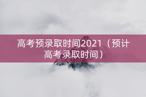 高考预录取时间2021（预计高考录取时间）