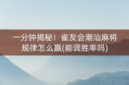 一分钟揭秘！雀友会潮汕麻将规律怎么赢(能调胜率吗)