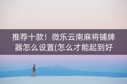 推荐十款！微乐云南麻将铺牌器怎么设置(怎么才能起到好牌)