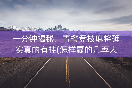 一分钟揭秘！青橙竞技麻将确实真的有挂(怎样赢的几率大)