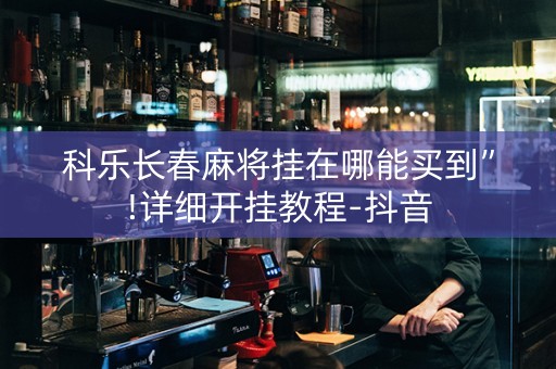 科乐长春麻将挂在哪能买到”!详细开挂教程-抖音