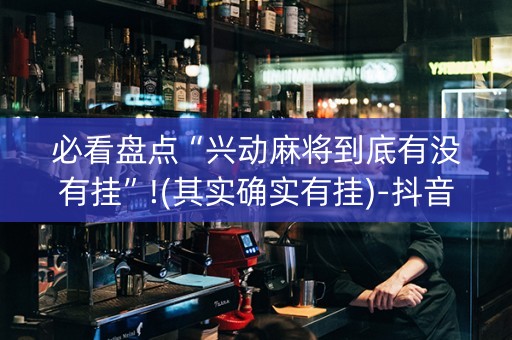 必看盘点“兴动麻将到底有没有挂”!(其实确实有挂)-抖音