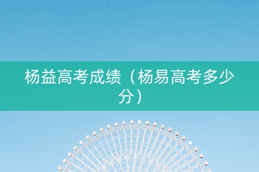 杨益高考成绩（杨易高考多少分）