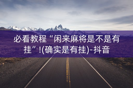 必看教程“闲来麻将是不是有挂”!(确实是有挂)-抖音