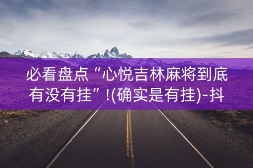 必看盘点“心悦吉林麻将到底有没有挂”!(确实是有挂)-抖音
