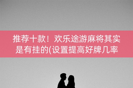 推荐十款！欢乐途游麻将其实是有挂的(设置提高好牌几率)