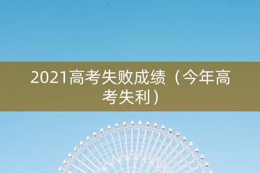 2021高考失败成绩（今年高考失利）