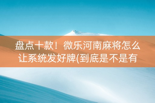 盘点十款！微乐河南麻将怎么让系统发好牌(到底是不是有挂)