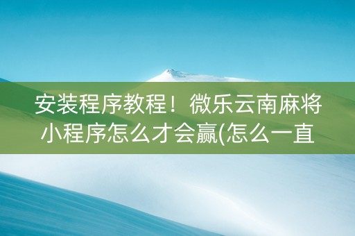 安装程序教程！微乐云南麻将小程序怎么才会赢(怎么一直赢)
