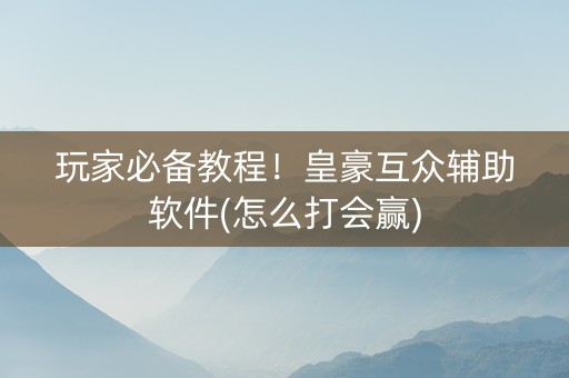 玩家必备教程！皇豪互众辅助软件(怎么打会赢)