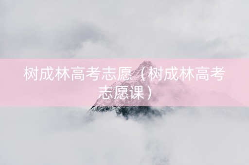 树成林高考志愿（树成林高考志愿课）