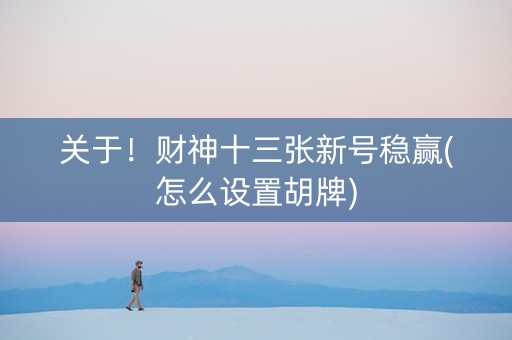 关于！财神十三张新号稳赢(怎么设置胡牌)