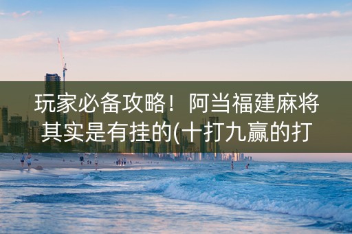 玩家必备攻略！阿当福建麻将其实是有挂的(十打九赢的打法)