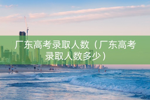 厂东高考录取人数（厂东高考录取人数多少）