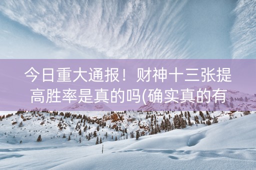 今日重大通报！财神十三张提高胜率是真的吗(确实真的有挂)