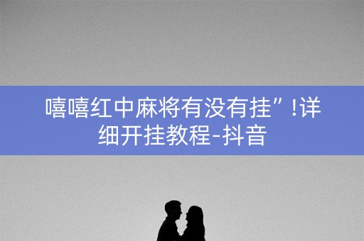 嘻嘻红中麻将有没有挂”!详细开挂教程-抖音