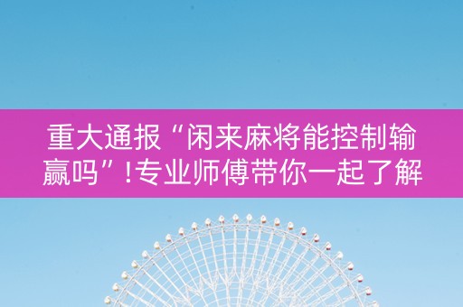 重大通报“闲来麻将能控制输赢吗”!专业师傅带你一起了解（详细教程）-抖音