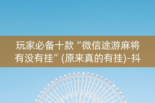 玩家必备十款“微信途游麻将有没有挂”(原来真的有挂)-抖音