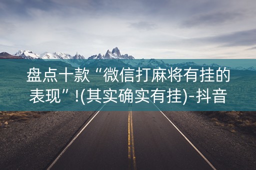 盘点十款“微信打麻将有挂的表现”!(其实确实有挂)-抖音
