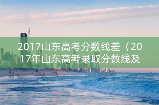 2017山东高考分数线差（2017年山东高考录取分数线及位次）