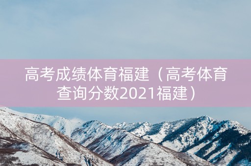 高考成绩体育福建（高考体育查询分数2021福建）