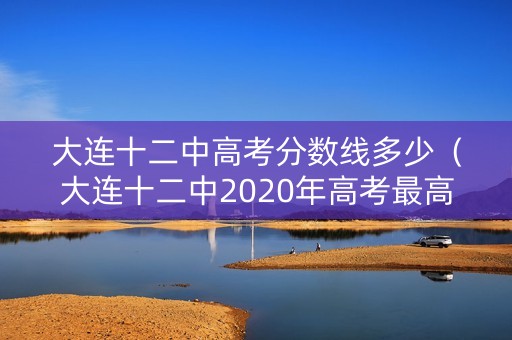 大连十二中高考分数线多少（大连十二中2020年高考最高分）