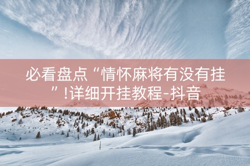 必看盘点“情怀麻将有没有挂”!详细开挂教程-抖音
