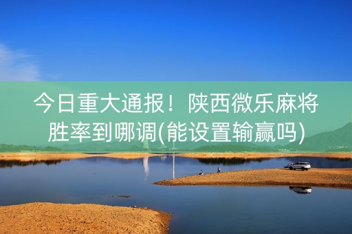 今日重大通报！陕西微乐麻将胜率到哪调(能设置输赢吗)