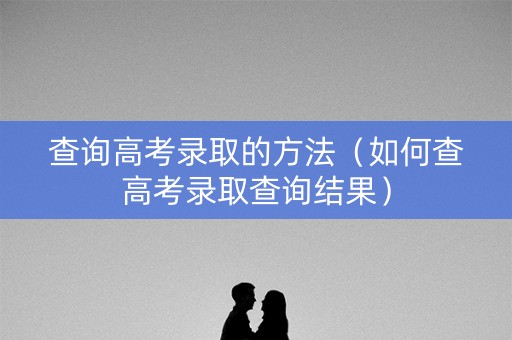 查询高考录取的方法（如何查高考录取查询结果）