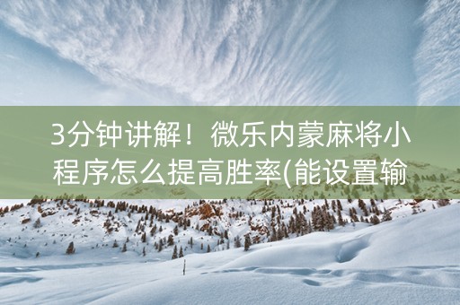 3分钟讲解！微乐内蒙麻将小程序怎么提高胜率(能设置输赢吗)