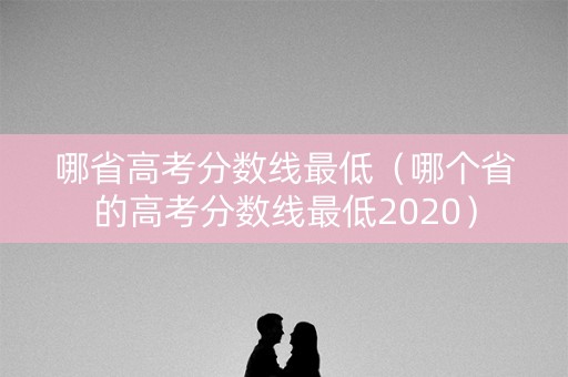 哪省高考分数线最低（哪个省的高考分数线最低2020）