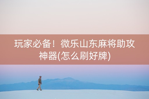 玩家必备！微乐山东麻将助攻神器(怎么刷好牌)