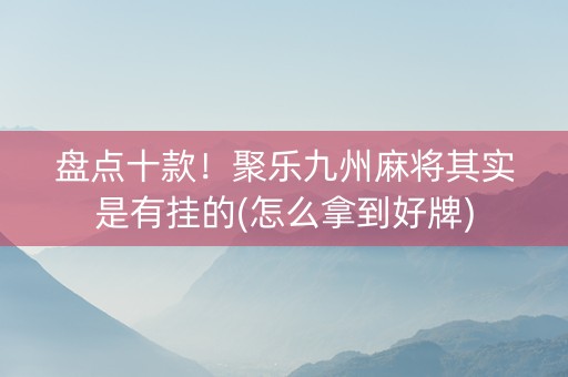 盘点十款！聚乐九州麻将其实是有挂的(怎么拿到好牌)