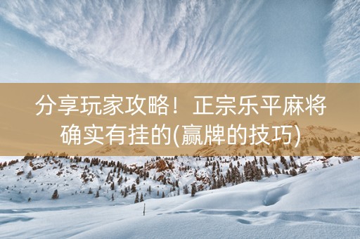 分享玩家攻略！正宗乐平麻将确实有挂的(赢牌的技巧)
