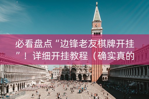 必看盘点“边锋老友棋牌开挂”！详细开挂教程（确实真的有挂)-抖音