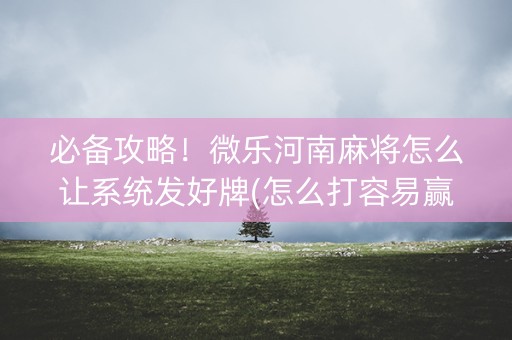 必备攻略！微乐河南麻将怎么让系统发好牌(怎么打容易赢)