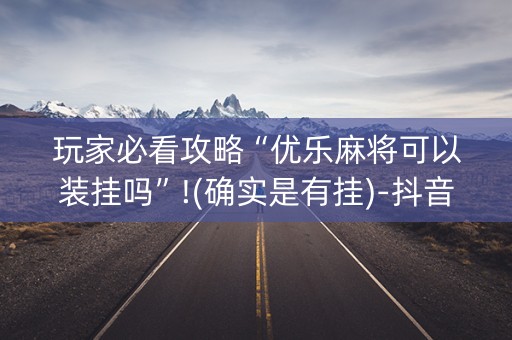 玩家必看攻略“优乐麻将可以装挂吗”!(确实是有挂)-抖音