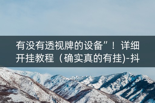 有没有透视牌的设备”！详细开挂教程（确实真的有挂)-抖音