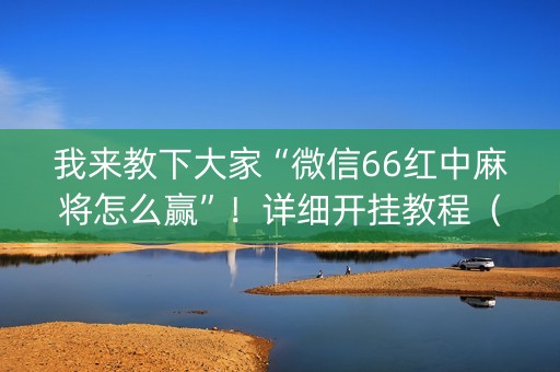 我来教下大家“微信66红中麻将怎么赢”！详细开挂教程（确实真的有挂)-抖音