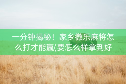一分钟揭秘！家乡微乐麻将怎么打才能赢(要怎么样拿到好牌)