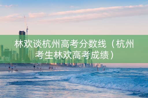 林欢谈杭州高考分数线（杭州考生林欢高考成绩）