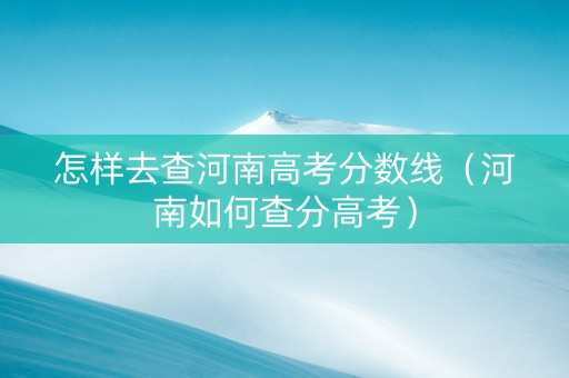 怎样去查河南高考分数线（河南如何查分高考）