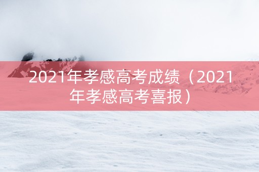 2021年孝感高考成绩（2021年孝感高考喜报）