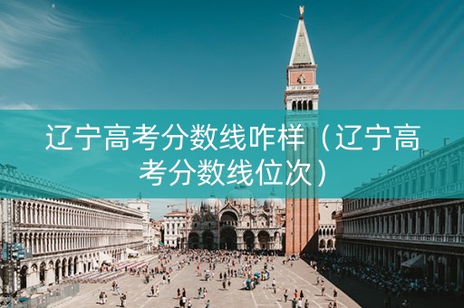 辽宁高考分数线咋样（辽宁高考分数线位次）