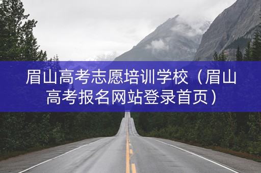 眉山高考志愿培训学校（眉山高考报名网站登录首页）
