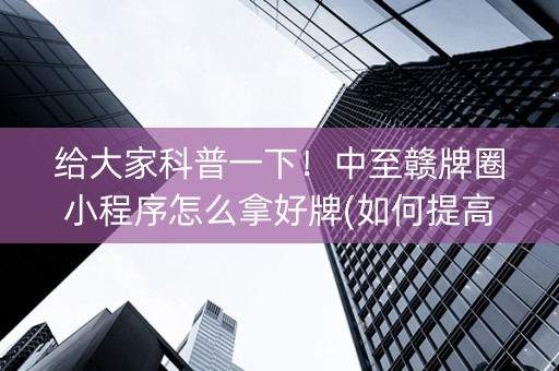 给大家科普一下！中至赣牌圈小程序怎么拿好牌(如何提高好牌几率)