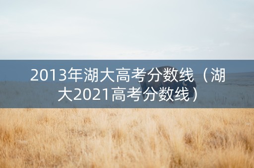 2013年湖大高考分数线（湖大2021高考分数线）